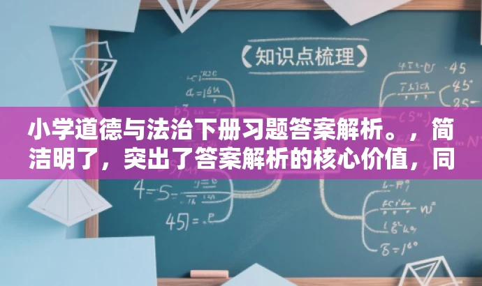 小学道德与法治下册习题答案解析。,简洁明了,突出了答案解析的核心价值,同时适配了目标人群需求,语言简洁而有吸引力。 小学道德与法治下册习题答案解析。,简洁明了,突出了答案解析的核心价值,同时适配了目标人群需求,语言简洁而有吸引力。