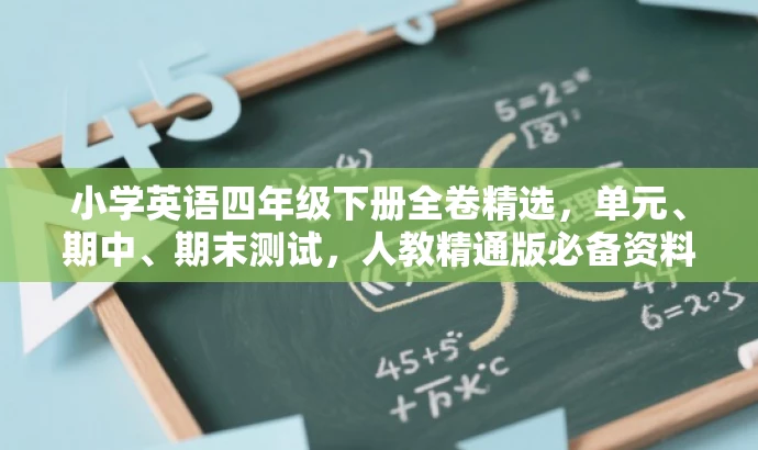 小学英语四年级下册全卷精选,单元、期中、期末测试,人教精通版必备资料! 小学英语四年级下册全卷精选,单元、期中、期末测试,人教精通版必备资料!