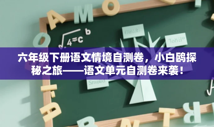 六年级下册语文情境自测卷,小白鸥探秘之旅——语文单元自测卷来袭! 六年级下册语文情境自测卷,小白鸥探秘之旅——语文单元自测卷来袭!