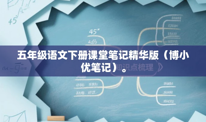 五年级语文下册课堂笔记精华版(博小优笔记)。 五年级语文下册课堂笔记精华版(博小优笔记)。