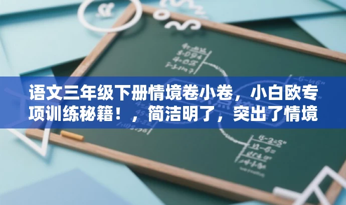 语文三年级下册情境卷小卷,小白欧专项训练秘籍!,简洁明了,突出了情境卷的核心价值,同时使用了吸引人的语言,适配了目标人群的需求。 语文三年级下册情境卷小卷,小白欧专项训练秘籍!,简洁明了,突出了情境卷的核心价值,同时使用了吸引人的语言,适配了目标人群的需求。