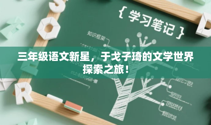 三年级语文新星,于戈子琦的文学世界探索之旅! 三年级语文新星,于戈子琦的文学世界探索之旅!