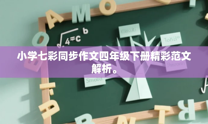 小学七彩同步作文四年级下册精彩范文解析。 小学七彩同步作文四年级下册精彩范文解析。