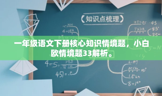 一年级语文下册核心知识情境题,小白欧情境题33解析。 一年级语文下册核心知识情境题,小白欧情境题33解析。