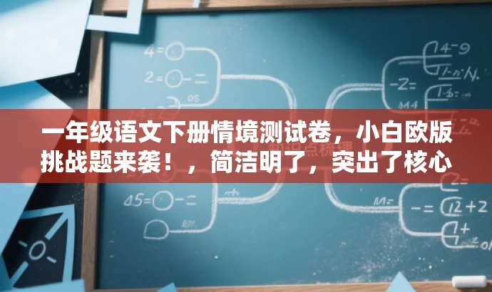 一年级语文下册情境测试卷,小白欧版挑战题来袭!,简洁明了,突出了核心价值,适配目标人群需求,语言有吸引力。 一年级语文下册情境测试卷,小白欧版挑战题来袭!,简洁明了,突出了核心价值,适配目标人群需求,语言有吸引力。