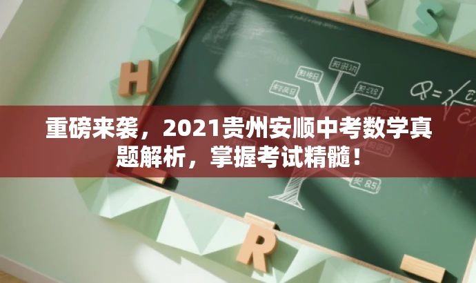 重磅来袭,2021贵州安顺中考数学真题解析,掌握考试精髓! 重磅来袭,2021贵州安顺中考数学真题解析,掌握考试精髓!