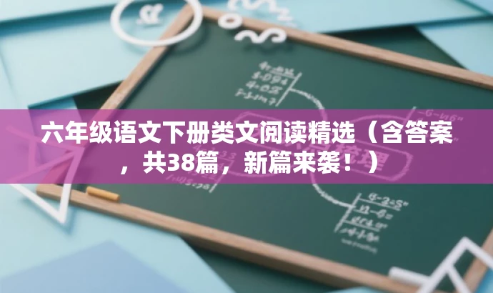 六年级语文下册类文阅读精选(含答案,共38篇,新篇来袭!) 六年级语文下册类文阅读精选(含答案,共38篇,新篇来袭!)