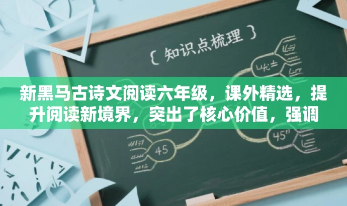 新黑马古诗文阅读六年级,课外精选,提升阅读新境界,突出了核心价值,强调了古诗文课外阅读的重要性,同时使用了吸引人的语言来吸引目标人群的注意力。 新黑马古诗文阅读六年级,课外精选,提升阅读新境界,突出了核心价值,强调了古诗文课外阅读的重要性,同时使用了吸引人的语言来吸引目标人群的注意力。