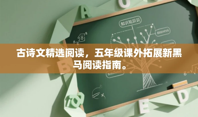 古诗文精选阅读,五年级课外拓展新黑马阅读指南。 古诗文精选阅读,五年级课外拓展新黑马阅读指南。