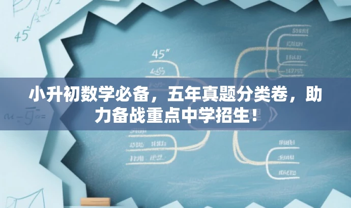 小升初数学必备,五年真题分类卷,助力备战重点中学招生! 小升初数学必备,五年真题分类卷,助力备战重点中学招生!