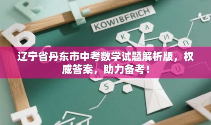 辽宁省丹东市中考数学试题解析版,权威答案,助力备考! 辽宁省丹东市中考数学试题解析版,权威答案,助力备考!