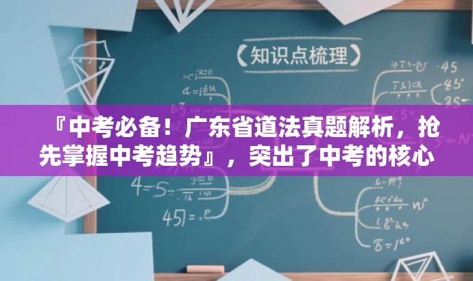 『中考必备!广东省道法真题解析,抢先掌握中考趋势』,突出了中考的核心价值,强调真题解析的重要性,同时使用了营销性的语言来吸引目标人群的注意力。 『中考必备!广东省道法真题解析,抢先掌握中考趋势』,突出了中考的核心价值,强调真题解析的重要性,同时使用了营销性的语言来吸引目标人群的注意力。