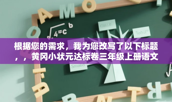 根据您的需求,我为您改写了以下标题,,黄冈小状元达标卷三年级上册语文,人教版权威资源来袭!,突出了资源的人教版权威性和目标人群三年级学生的需求,同时使用了具有吸引力的语言,能够引起学生和家长的关注。 根据您的需求,我为您改写了以下标题,,黄冈小状元达标卷三年级上册语文,人教版权威资源来袭!,突出了资源的人教版权威性和目标人群三年级学生的需求,同时使用了具有吸引力的语言,能够引起学生和家长的关注。