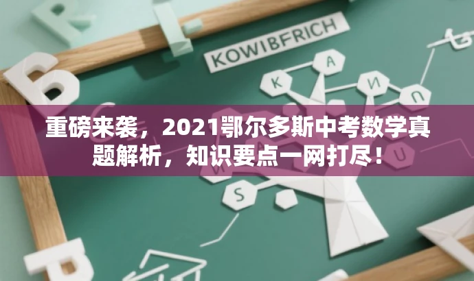 重磅来袭,2021鄂尔多斯中考数学真题解析,知识要点一网打尽! 重磅来袭,2021鄂尔多斯中考数学真题解析,知识要点一网打尽!