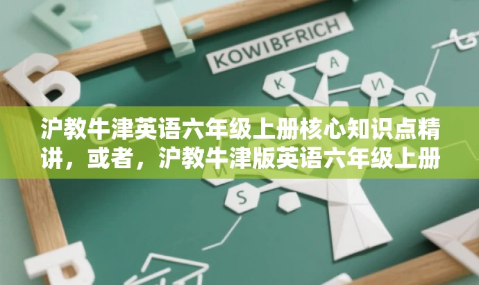 沪教牛津英语六年级上册核心知识点精讲,或者,沪教牛津版英语六年级上册知识精华解析 沪教牛津英语六年级上册核心知识点精讲,或者,沪教牛津版英语六年级上册知识精华解析