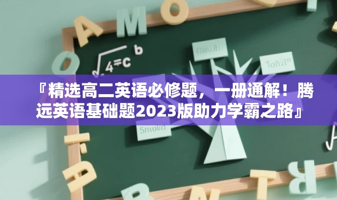 『精选高二英语必修题,一册通解!腾远英语基础题2023版助力学霸之路』 『精选高二英语必修题,一册通解!腾远英语基础题2023版助力学霸之路』