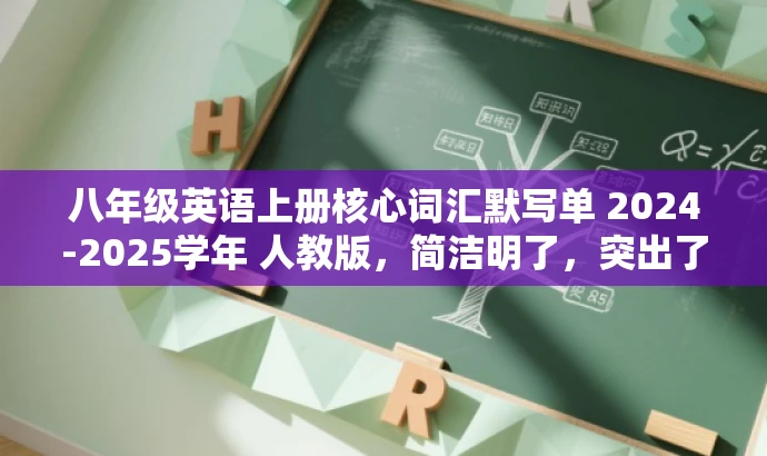 八年级英语上册核心词汇默写单 2024-2025学年 人教版,简洁明了,突出了核心信息,如学年、人教版、八年级英语上册单词默写等,同时语言有吸引力,能够引起目标人群的注意和兴趣。 八年级英语上册核心词汇默写单 2024-2025学年 人教版,简洁明了,突出了核心信息,如学年、人教版、八年级英语上册单词默写等,同时语言有吸引力,能够引起目标人群的注意和兴趣。