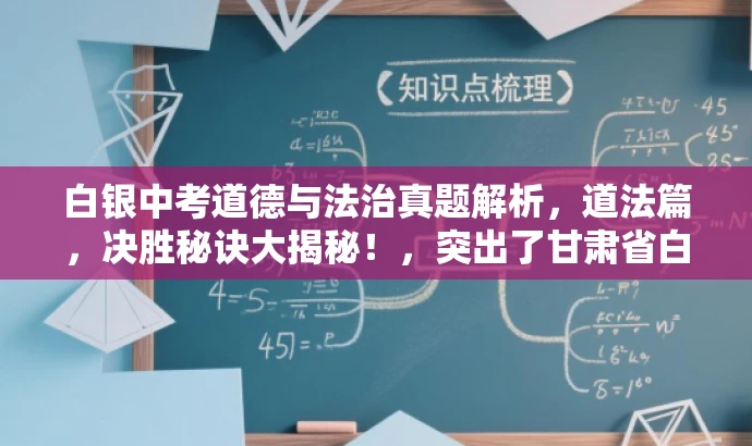白银中考道德与法治真题解析,道法篇,决胜秘诀大揭秘!,突出了甘肃省白银市的中考道德与法治真题解析的核心价值,语言简洁且具有吸引力,适合吸引目标人群的注意力。 白银中考道德与法治真题解析,道法篇,决胜秘诀大揭秘!,突出了甘肃省白银市的中考道德与法治真题解析的核心价值,语言简洁且具有吸引力,适合吸引目标人群的注意力。