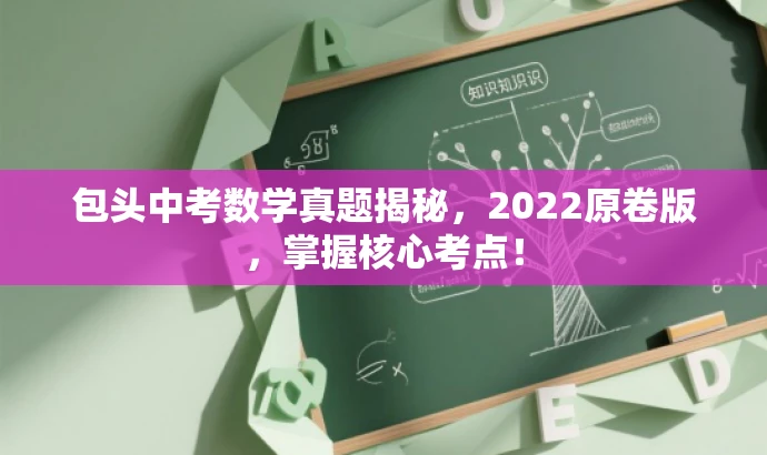 包头中考数学真题揭秘,2022原卷版,掌握核心考点! 包头中考数学真题揭秘,2022原卷版,掌握核心考点!