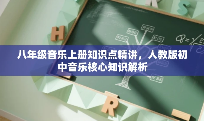 八年级音乐上册知识点精讲,人教版初中音乐核心知识解析 八年级音乐上册知识点精讲,人教版初中音乐核心知识解析
