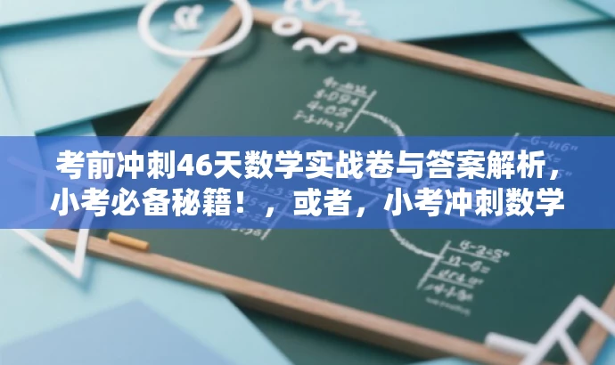 考前冲刺46天数学实战卷与答案解析,小考必备秘籍!,或者,小考冲刺数学卷,考前强化训练秘籍!含答案解析。 考前冲刺46天数学实战卷与答案解析,小考必备秘籍!,或者,小考冲刺数学卷,考前强化训练秘籍!含答案解析。