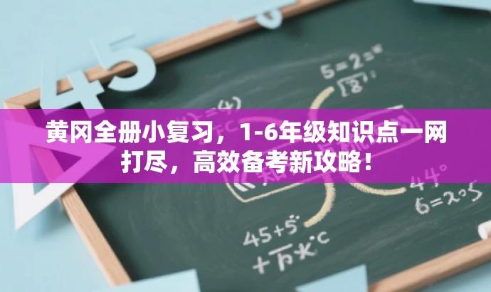 黄冈全册小复习,1-6年级知识点一网打尽,高效备考新攻略! 黄冈全册小复习,1-6年级知识点一网打尽,高效备考新攻略!