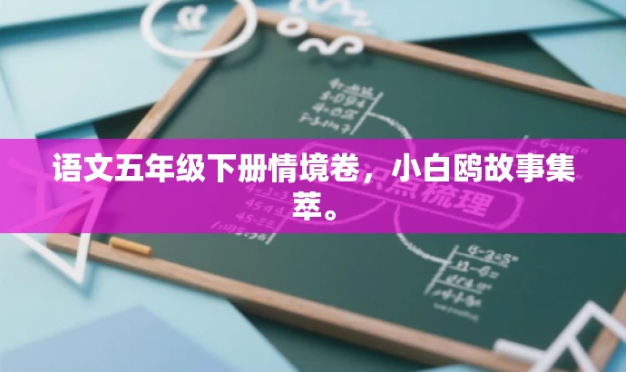 语文五年级下册情境卷,小白鸥故事集萃。 语文五年级下册情境卷,小白鸥故事集萃。
