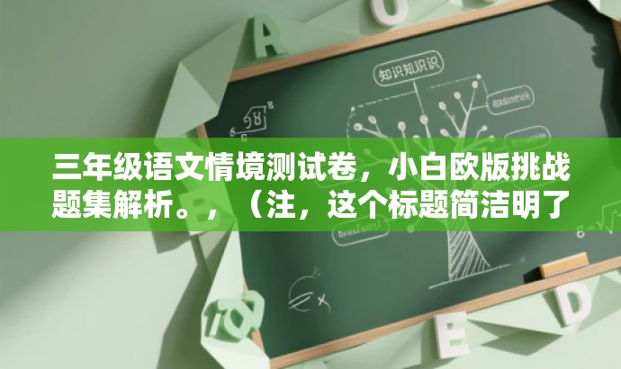 三年级语文情境测试卷,小白欧版挑战题集解析。,(注,这个标题简洁明了,突出了情境测试卷的核心价值,同时使用了小白欧版挑战题集解析来吸引目标人群的注意力。) 三年级语文情境测试卷,小白欧版挑战题集解析。,(注,这个标题简洁明了,突出了情境测试卷的核心价值,同时使用了小白欧版挑战题集解析来吸引目标人群的注意力。)