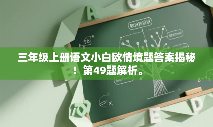 三年级上册语文小白欧情境题答案揭秘!第49题解析。 三年级上册语文小白欧情境题答案揭秘!第49题解析。