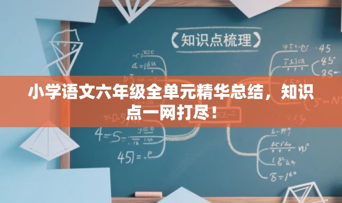 小学语文六年级全单元精华总结,知识点一网打尽! 小学语文六年级全单元精华总结,知识点一网打尽!