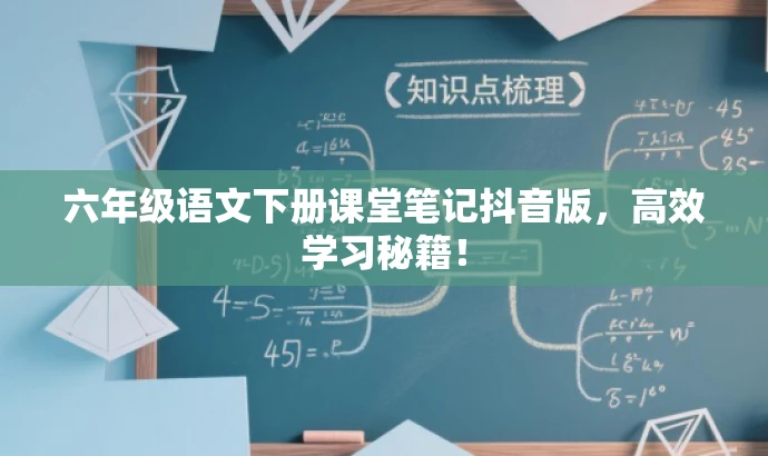 六年级语文下册课堂笔记抖音版,高效学习秘籍! 六年级语文下册课堂笔记抖音版,高效学习秘籍!