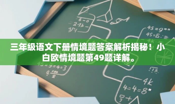 三年级语文下册情境题答案解析揭秘!小白欧情境题第49题详解。 三年级语文下册情境题答案解析揭秘!小白欧情境题第49题详解。