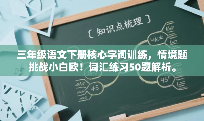 三年级语文下册核心字词训练,情境题挑战小白欧!词汇练习50题解析。 三年级语文下册核心字词训练,情境题挑战小白欧!词汇练习50题解析。