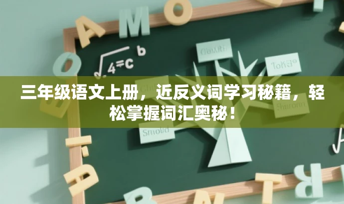 三年级语文上册,近反义词学习秘籍,轻松掌握词汇奥秘! 三年级语文上册,近反义词学习秘籍,轻松掌握词汇奥秘!