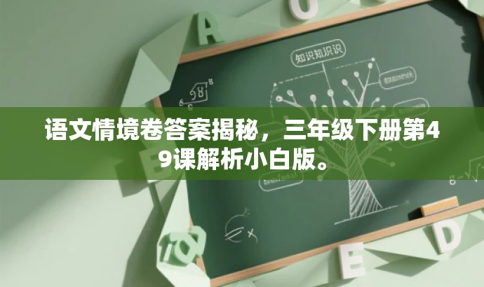 语文情境卷答案揭秘,三年级下册第49课解析小白版。 语文情境卷答案揭秘,三年级下册第49课解析小白版。