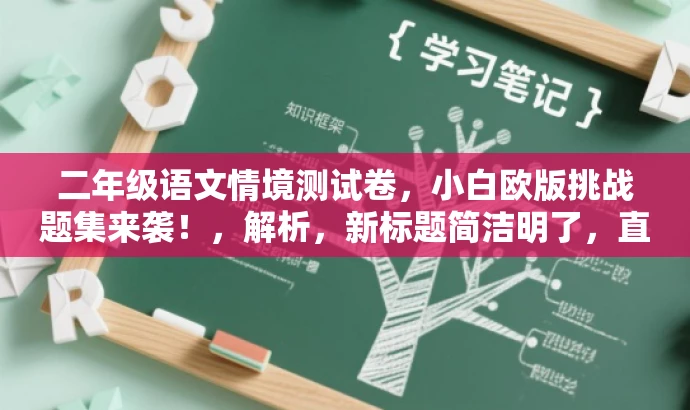 二年级语文情境测试卷,小白欧版挑战题集来袭!,解析,新标题简洁明了,直接点明目标人群是二年级学生,同时突出情境测试卷的核心价值,并用小白欧版挑战题集来袭!这样的语言吸引学生的注意力和好奇心。 二年级语文情境测试卷,小白欧版挑战题集来袭!,解析,新标题简洁明了,直接点明目标人群是二年级学生,同时突出情境测试卷的核心价值,并用小白欧版挑战题集来袭!这样的语言吸引学生的注意力和好奇心。