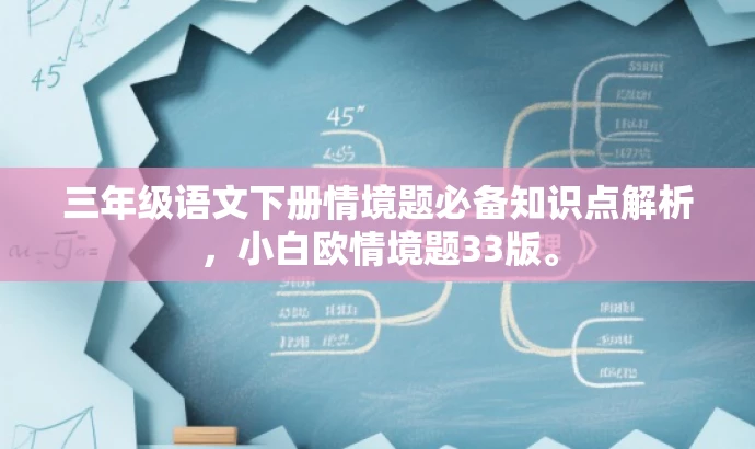 三年级语文下册情境题必备知识点解析,小白欧情境题33版。 三年级语文下册情境题必备知识点解析,小白欧情境题33版。