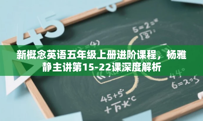 新概念英语五年级上册进阶课程,杨雅静主讲第15-22课深度解析 新概念英语五年级上册进阶课程,杨雅静主讲第15-22课深度解析