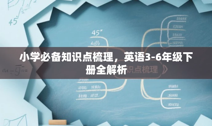 小学必备知识点梳理,英语3-6年级下册全解析 小学必备知识点梳理,英语3-6年级下册全解析