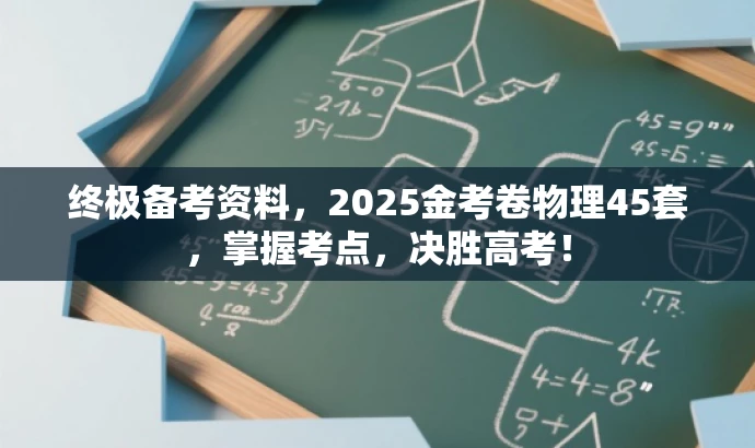 终极备考资料,2025金考卷物理45套,掌握考点,决胜高考! 终极备考资料,2025金考卷物理45套,掌握考点,决胜高考!