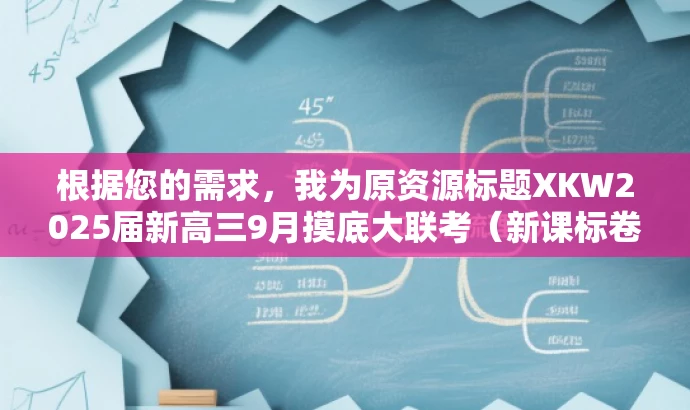根据您的需求,我为原资源标题XKW2025届新高三9月摸底大联考(新课标卷)改写了以下新标题,,新高三摸底大考在即,新课标卷来袭,备战必备!,突出了核心价值——摸底大联考和新课标卷,同时使用了营销性的语言来吸引目标人群的注意力。希望符合您的要求! 根据您的需求,我为原资源标题XKW2025届新高三9月摸底大联考(新课标卷)改写了以下新标题,,新高三摸底大考在即,新课标卷来袭,备战必备!,突出了核心价值——摸底大联考和新课标卷,同时使用了营销性的语言来吸引目标人群的注意力。希望符合您的要求!