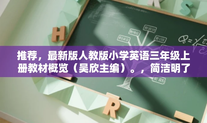 推荐,最新版人教版小学英语三年级上册教材概览(吴欣主编)。,简洁明了,突出了教材的最新性和目标人群(小学生和家长),同时提到了主编的名字,增加了权威性。语言简洁有吸引力,适合营销。 推荐,最新版人教版小学英语三年级上册教材概览(吴欣主编)。,简洁明了,突出了教材的最新性和目标人群(小学生和家长),同时提到了主编的名字,增加了权威性。语言简洁有吸引力,适合营销。