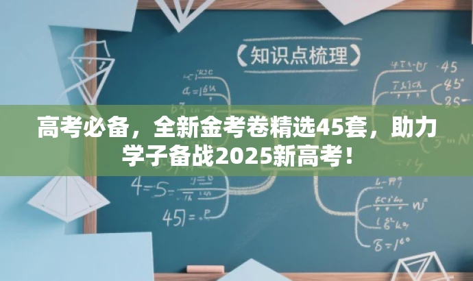 高考必备,全新金考卷精选45套,助力学子备战2025新高考! 高考必备,全新金考卷精选45套,助力学子备战2025新高考!