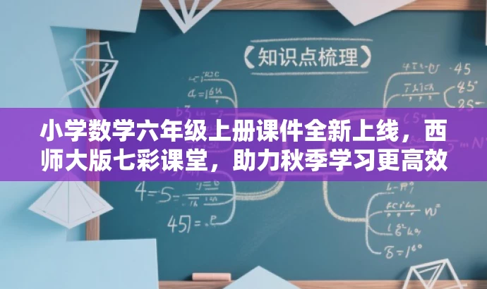 小学数学六年级上册课件全新上线,西师大版七彩课堂,助力秋季学习更高效! 小学数学六年级上册课件全新上线,西师大版七彩课堂,助力秋季学习更高效!