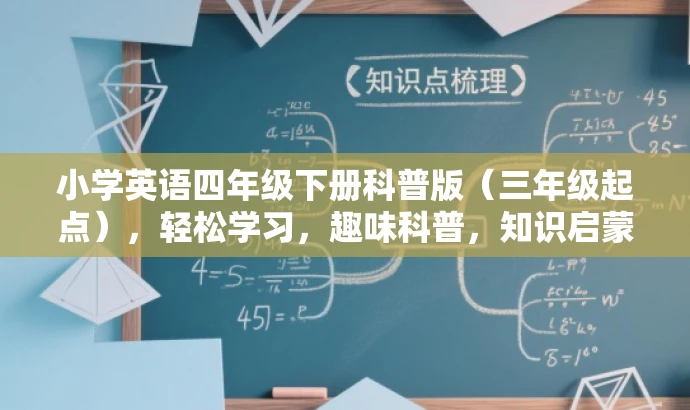小学英语四年级下册科普版(三年级起点),轻松学习,趣味科普,知识启蒙! 小学英语四年级下册科普版(三年级起点),轻松学习,趣味科普,知识启蒙!