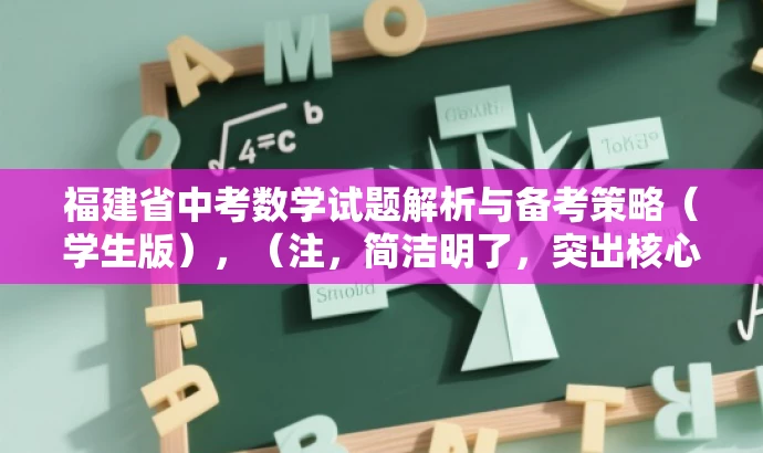 福建省中考数学试题解析与备考策略(学生版),(注,简洁明了,突出核心价值和目标人群需求,语言有吸引力。) 福建省中考数学试题解析与备考策略(学生版),(注,简洁明了,突出核心价值和目标人群需求,语言有吸引力。)