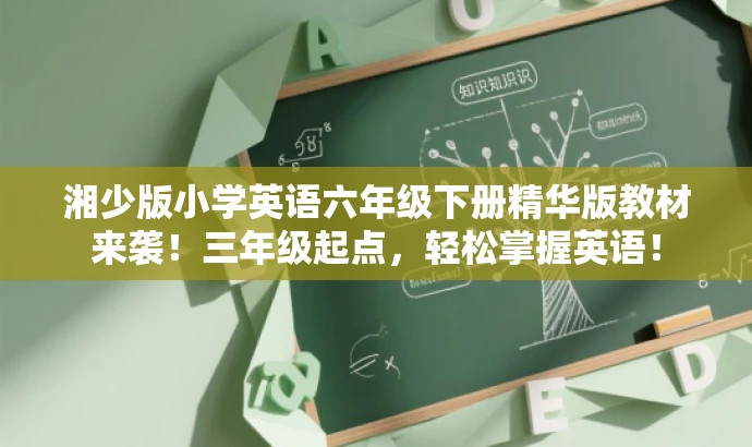 湘少版小学英语六年级下册精华版教材来袭!三年级起点,轻松掌握英语! 湘少版小学英语六年级下册精华版教材来袭!三年级起点,轻松掌握英语!