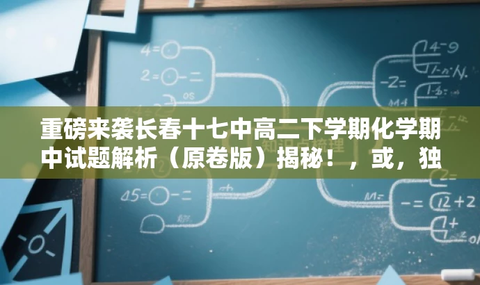 重磅来袭长春十七中高二下学期化学期中试题解析(原卷版)揭秘!,或,独家解析长春十七中高二化学期中考试原卷版试题,备战五月考试必备资料! 重磅来袭长春十七中高二下学期化学期中试题解析(原卷版)揭秘!,或,独家解析长春十七中高二化学期中考试原卷版试题,备战五月考试必备资料!
