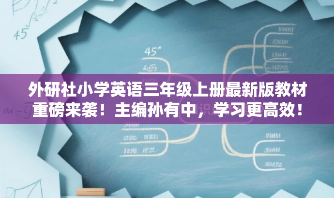外研社小学英语三年级上册最新版教材重磅来袭!主编孙有中,学习更高效! 外研社小学英语三年级上册最新版教材重磅来袭!主编孙有中,学习更高效!
