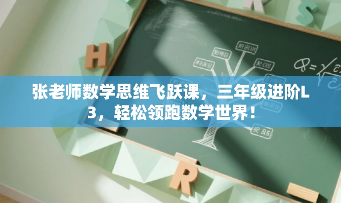 张老师数学思维飞跃课,三年级进阶L3,轻松领跑数学世界! 张老师数学思维飞跃课,三年级进阶L3,轻松领跑数学世界!